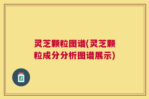 灵芝颗粒图谱(灵芝颗粒成分分析图谱展示) 灵芝颗粒图谱(灵芝颗粒成分分析图谱展示)