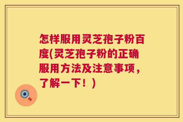 怎样服用灵芝孢子粉百度(灵芝孢子粉的正确服用方法及注意事项，了解一下！)