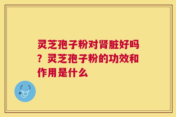 灵芝孢子粉对脏好吗?灵芝孢子粉的功效和作用是什么 灵芝孢子粉对脏好吗?灵芝孢子粉的功效和作用是什么