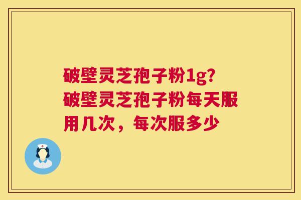 破壁灵芝孢子粉1g?破壁灵芝孢子粉每天服用几次,每次服多少 破壁灵芝孢子粉1g?破壁灵芝孢子粉每天服用几次,每次服多少
