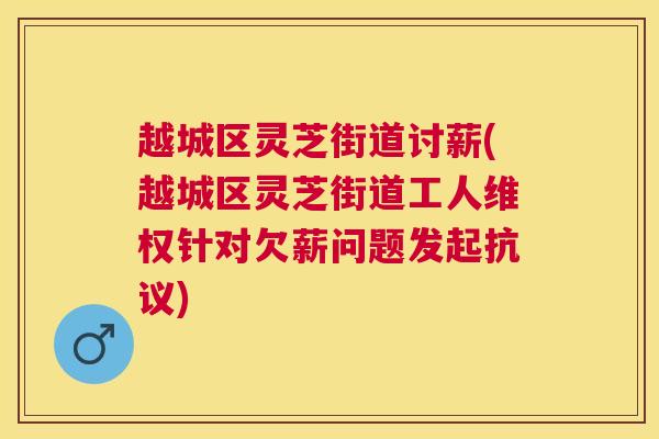 越城区灵芝街道讨薪(越城区灵芝街道工人维权针对欠薪问题发起抗议)