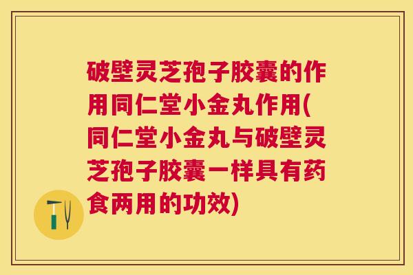 破壁灵芝孢子胶囊的作用同仁堂小金丸作用(同仁堂小金丸与破壁灵芝孢子胶囊一样具有药食两用的功效)