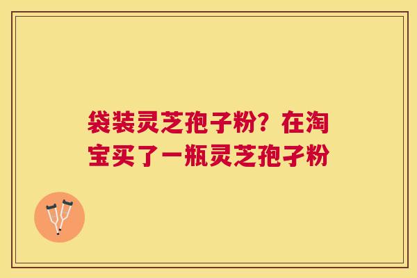 袋装灵芝孢子粉?在淘宝买了一瓶灵芝孢孑粉 袋装灵芝孢子粉?在淘宝买了一瓶灵芝孢孑粉