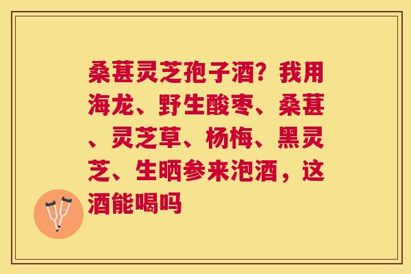 桑葚灵芝孢子酒?我用海龙、野生酸枣、桑葚、灵芝草、杨梅、黑灵芝、生晒参来泡酒,这酒能喝吗 桑葚灵芝孢子酒?我用海龙、野生酸枣、桑葚、灵芝草、杨梅、黑灵芝、生晒参来泡酒,这酒能喝吗