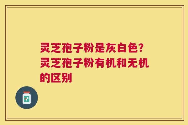 灵芝孢子粉是灰白色?灵芝孢子粉有机和无机的区别 灵芝孢子粉是灰白色?灵芝孢子粉有机和无机的区别