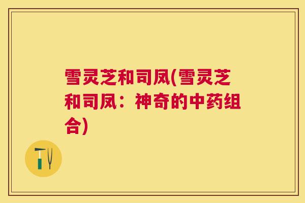 雪灵芝和司凤(雪灵芝和司凤：神奇的组合)