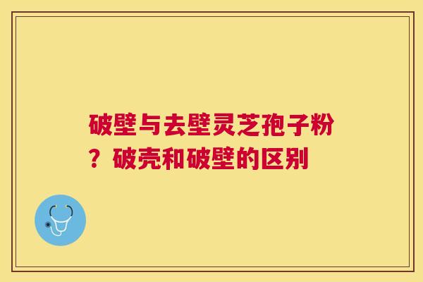 破壁与去壁灵芝孢子粉？破壳和破壁的区别
