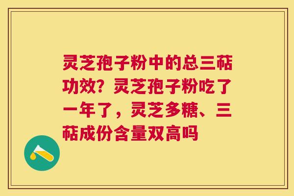 灵芝孢子粉中的总三萜功效？灵芝孢子粉吃了一年了，灵芝多糖、三萜成份含量双高吗
