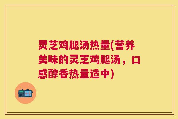 灵芝鸡腿汤热量(营养美味的灵芝鸡腿汤，口感醇香热量适中)