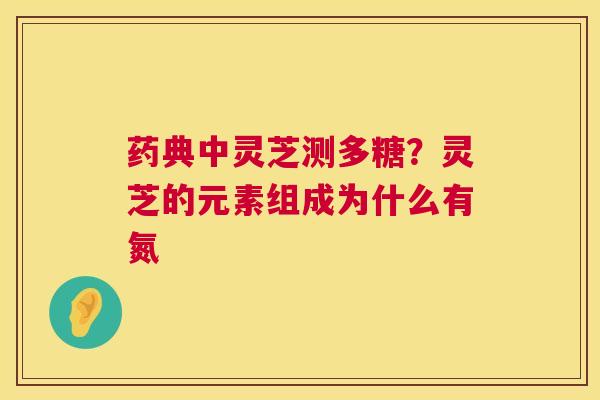 药典中灵芝测多糖?灵芝的元素组成为什么有氮 药典中灵芝测多糖?灵芝的元素组成为什么有氮