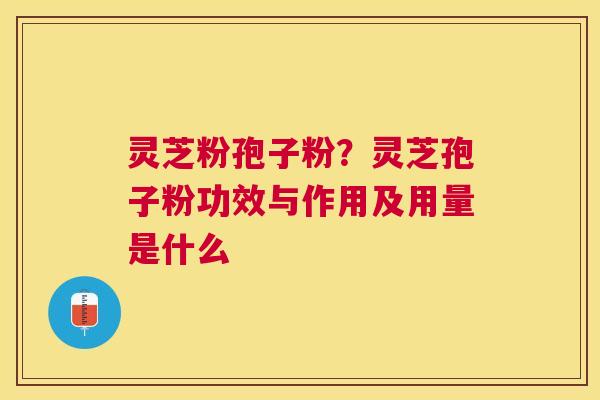 灵芝粉孢子粉?灵芝孢子粉功效与作用及用量是什么 灵芝粉孢子粉?灵芝孢子粉功效与作用及用量是什么