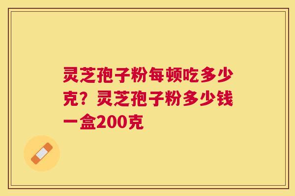 灵芝孢子粉每顿吃多少克？灵芝孢子粉多少钱一盒200克