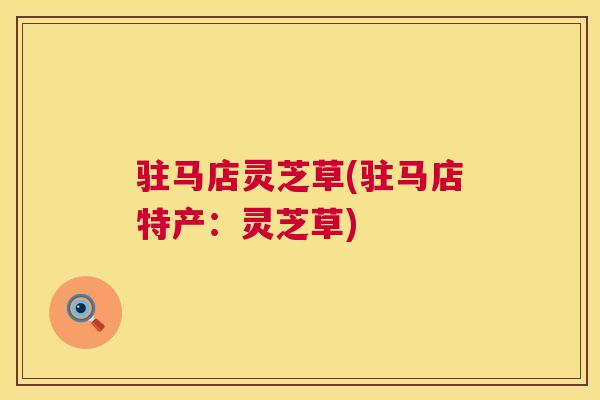 驻马店灵芝草(驻马店特产:灵芝草) 驻马店灵芝草(驻马店特产:灵芝草)