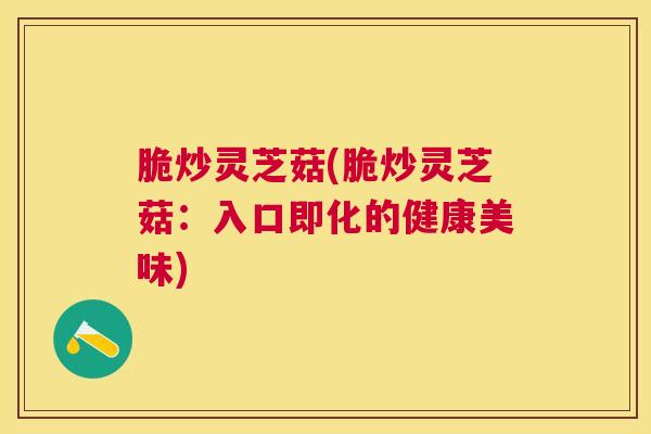脆炒灵芝菇(脆炒灵芝菇：入口即化的健康美味)