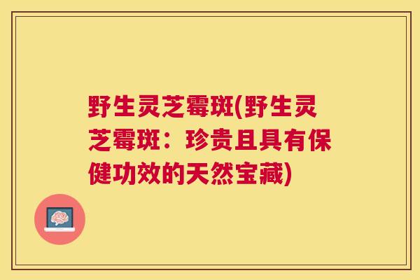 野生灵芝霉斑(野生灵芝霉斑:珍贵且具有保健功效的天然宝藏) 野生灵芝霉斑(野生灵芝霉斑:珍贵且具有保健功效的天然宝藏)