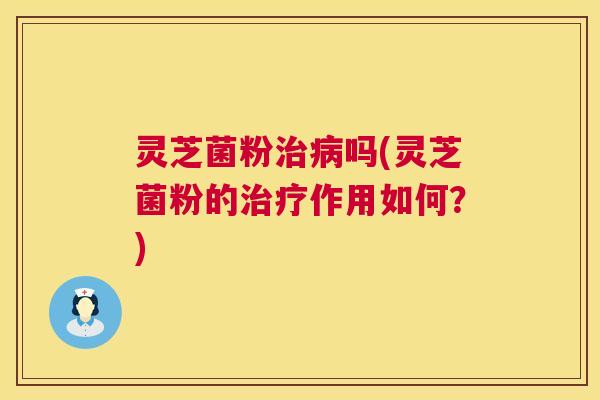 灵芝菌粉吗(灵芝菌粉的作用如何？)