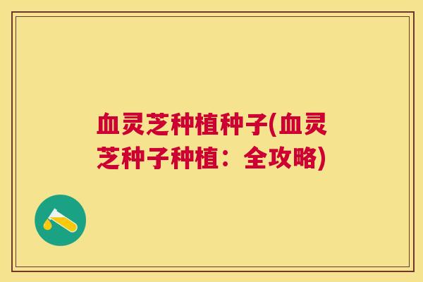 灵芝种植种子(灵芝种子种植：全攻略)