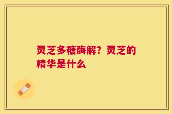 灵芝多糖酶解?灵芝的精华是什么 灵芝多糖酶解?灵芝的精华是什么