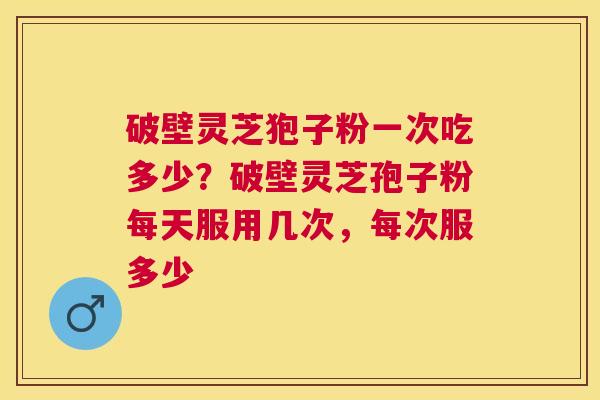 破壁灵芝狍子粉一次吃多少？破壁灵芝孢子粉每天服用几次，每次服多少
