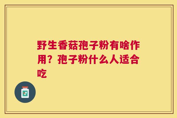 野生香菇孢子粉有啥作用？孢子粉什么人适合吃