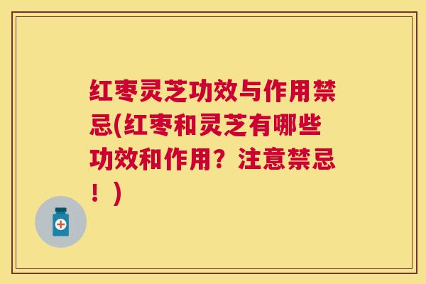 红枣灵芝功效与作用禁忌(红枣和灵芝有哪些功效和作用？注意禁忌！)