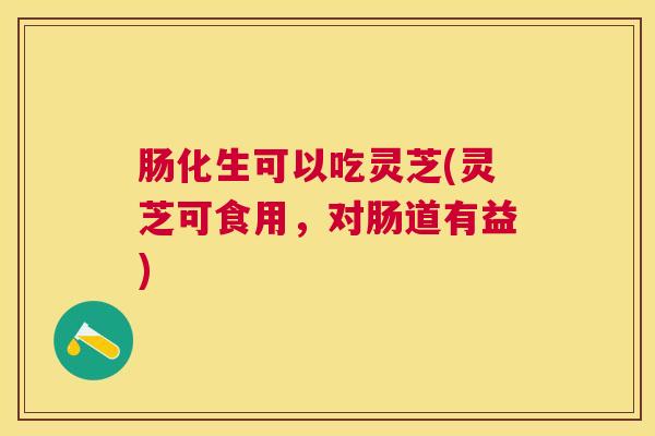 肠化生可以吃灵芝(灵芝可食用，对肠道有益)