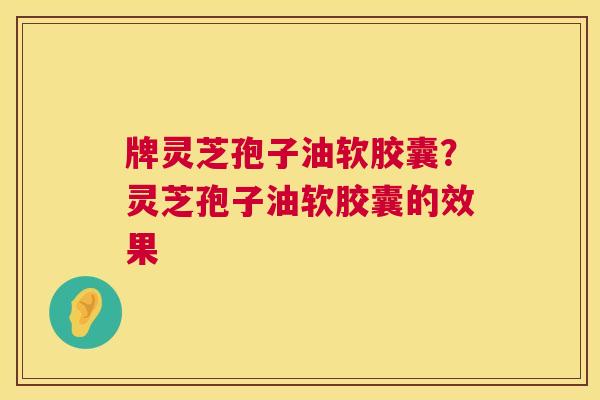 牌灵芝孢子油软胶囊？灵芝孢子油软胶囊的效果