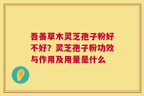 吾善草木灵芝孢子粉好不好?灵芝孢子粉功效与作用及用量是什么 吾善草木灵芝孢子粉好不好?灵芝孢子粉功效与作用及用量是什么