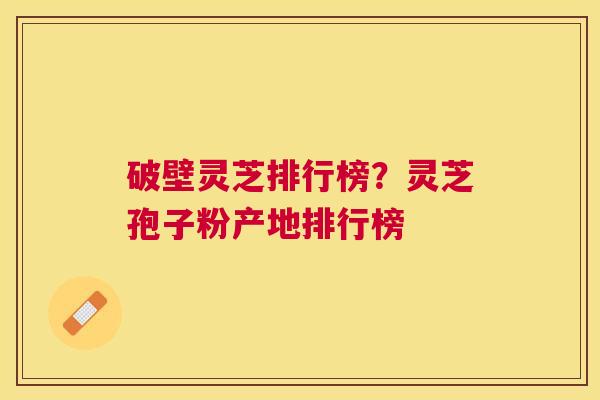 破壁灵芝排行榜?灵芝孢子粉产地排行榜 破壁灵芝排行榜?灵芝孢子粉产地排行榜
