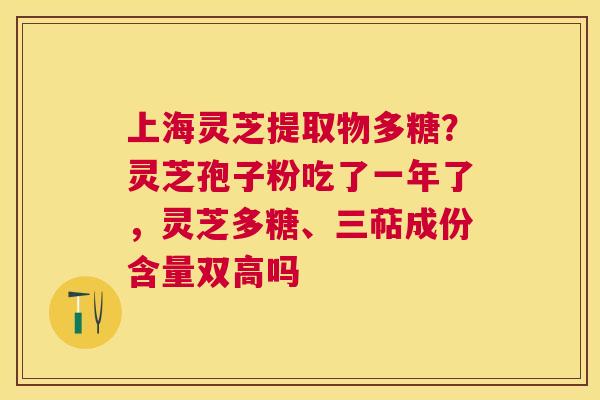 上海灵芝提取物多糖？灵芝孢子粉吃了一年了，灵芝多糖、三萜成份含量双高吗