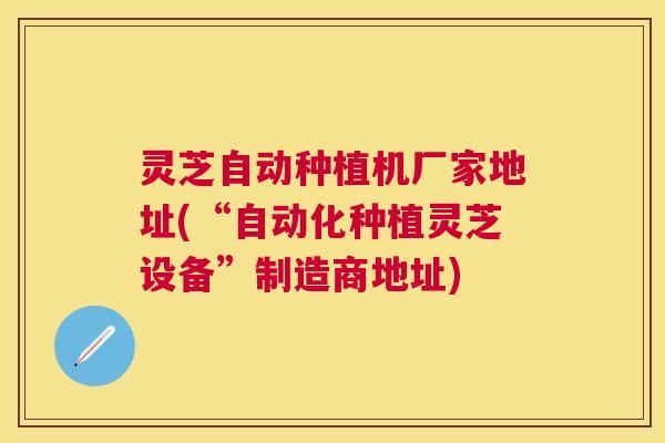 灵芝自动种植机厂家地址(“自动化种植灵芝设备”制造商地址)
