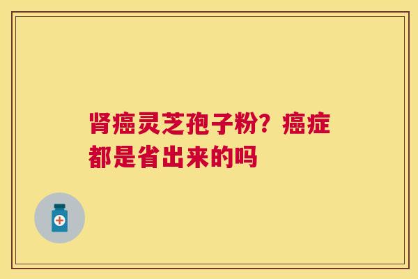 灵芝孢子粉？症都是省出来的吗