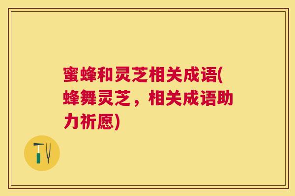蜜蜂和灵芝相关成语(蜂舞灵芝,相关成语助力祈愿) 蜜蜂和灵芝相关成语(蜂舞灵芝,相关成语助力祈愿)