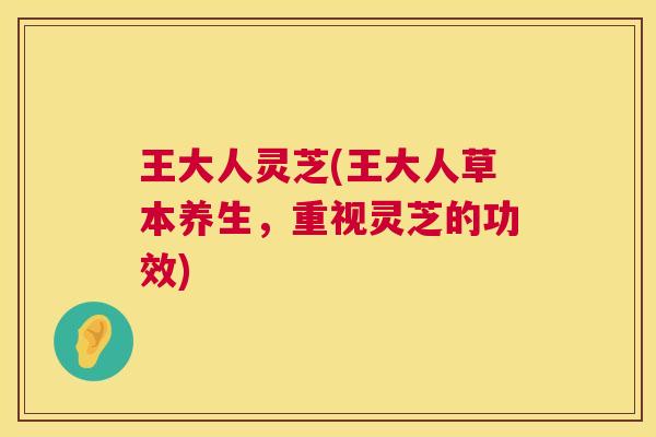 王大人灵芝(王大人草本养生，重视灵芝的功效)
