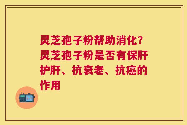 灵芝孢子粉帮助消化？灵芝孢子粉是否有、抗、抗的作用