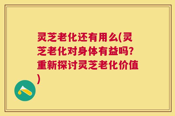 灵芝老化还有用么(灵芝老化对身体有益吗?重新探讨灵芝老化价值) 灵芝老化还有用么(灵芝老化对身体有益吗?重新探讨灵芝老化价值)