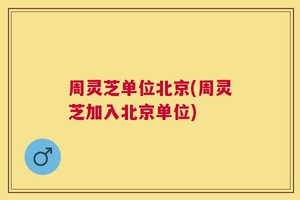 周灵芝单位北京(周灵芝加入北京单位)