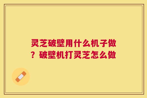灵芝破壁用什么机子做?破壁机打灵芝怎么做 灵芝破壁用什么机子做?破壁机打灵芝怎么做