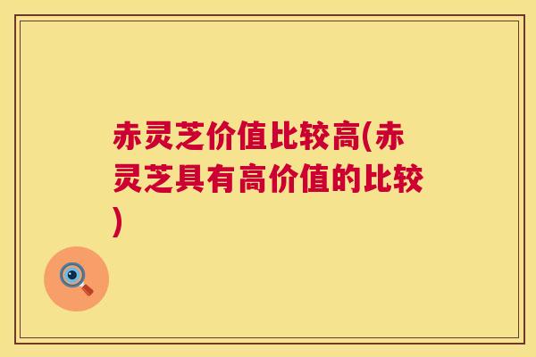 赤灵芝价值比较高(赤灵芝具有高价值的比较)