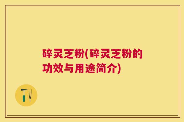 碎灵芝粉(碎灵芝粉的功效与用途简介) 碎灵芝粉(碎灵芝粉的功效与用途简介)