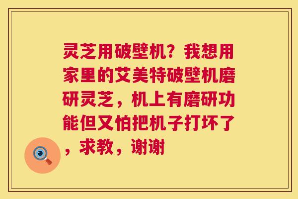 灵芝用破壁机？我想用家里的艾美特破壁机磨研灵芝，机上有磨研功能但又怕把机子打坏了，求教，谢谢