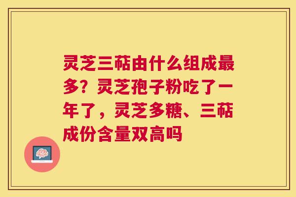 灵芝三萜由什么组成多?灵芝孢子粉吃了一年了,灵芝多糖、三萜成份含量双高吗 灵芝三萜由什么组成多?灵芝孢子粉吃了一年了,灵芝多糖、三萜成份含量双高吗
