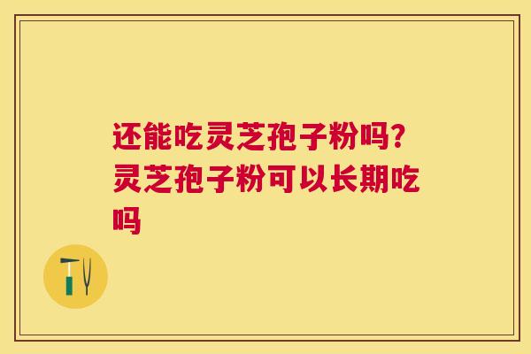 还能吃灵芝孢子粉吗？灵芝孢子粉可以长期吃吗