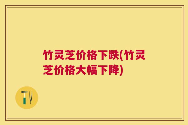竹灵芝价格下跌(竹灵芝价格大幅下降)