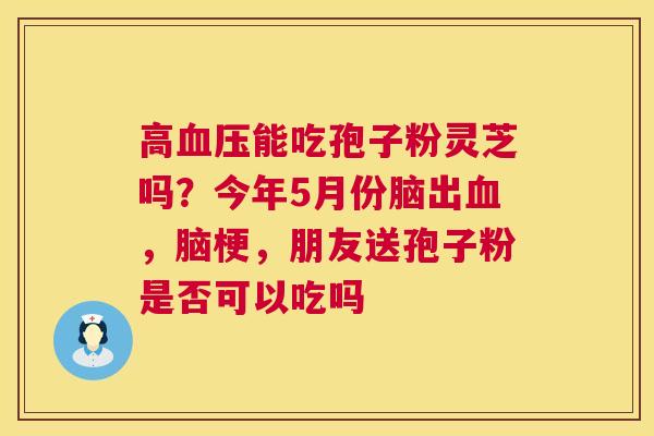 高能吃孢子粉灵芝吗？今年5月份脑出，脑梗，朋友送孢子粉是否可以吃吗