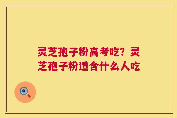灵芝孢子粉高考吃?灵芝孢子粉适合什么人吃 灵芝孢子粉高考吃?灵芝孢子粉适合什么人吃