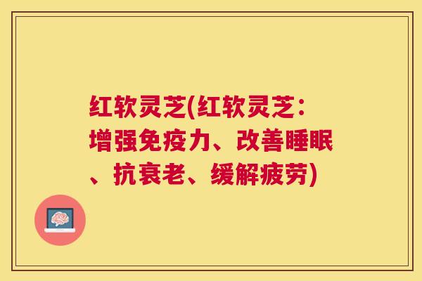 红软灵芝(红软灵芝:增强免疫力、改善、抗、缓解疲劳) 红软灵芝(红软灵芝:增强免疫力、改善、抗、缓解疲劳)