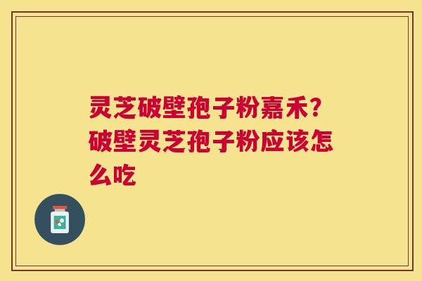 灵芝破壁孢子粉嘉禾？破壁灵芝孢子粉应该怎么吃