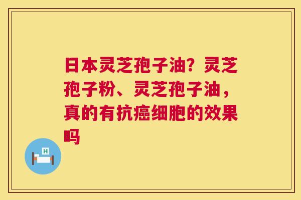 日本灵芝孢子油?灵芝孢子粉、灵芝孢子油,真的有抗细胞的效果吗 日本灵芝孢子油?灵芝孢子粉、灵芝孢子油,真的有抗细胞的效果吗
