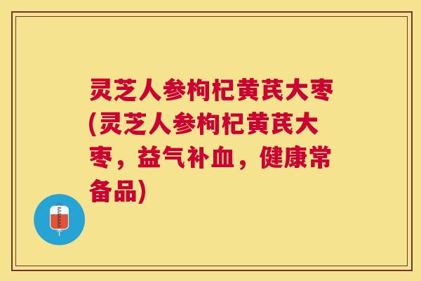 灵芝人参枸杞黄芪大枣(灵芝人参枸杞黄芪大枣,益气补,健康常备品) 灵芝人参枸杞黄芪大枣(灵芝人参枸杞黄芪大枣,益气补,健康常备品)